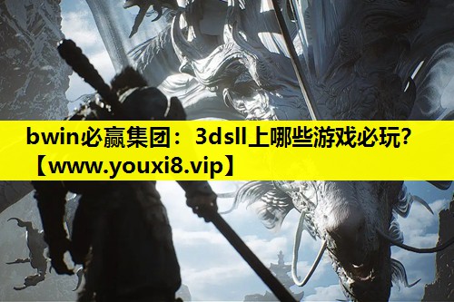 bwin必赢集团：3dsll上哪些游戏必玩？