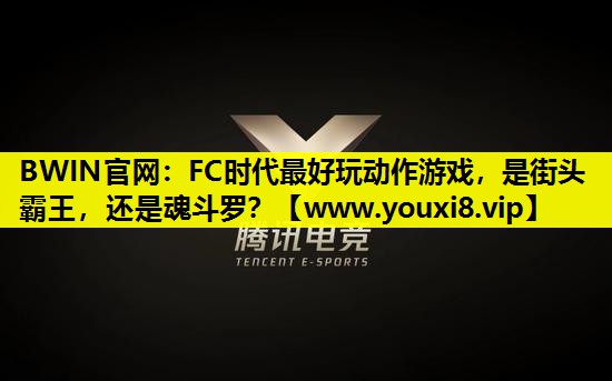 BWIN官网：FC时代最好玩动作游戏，是街头霸王，还是魂斗罗？
