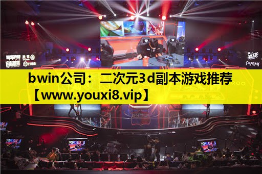 bwin公司：二次元3d副本游戏推荐