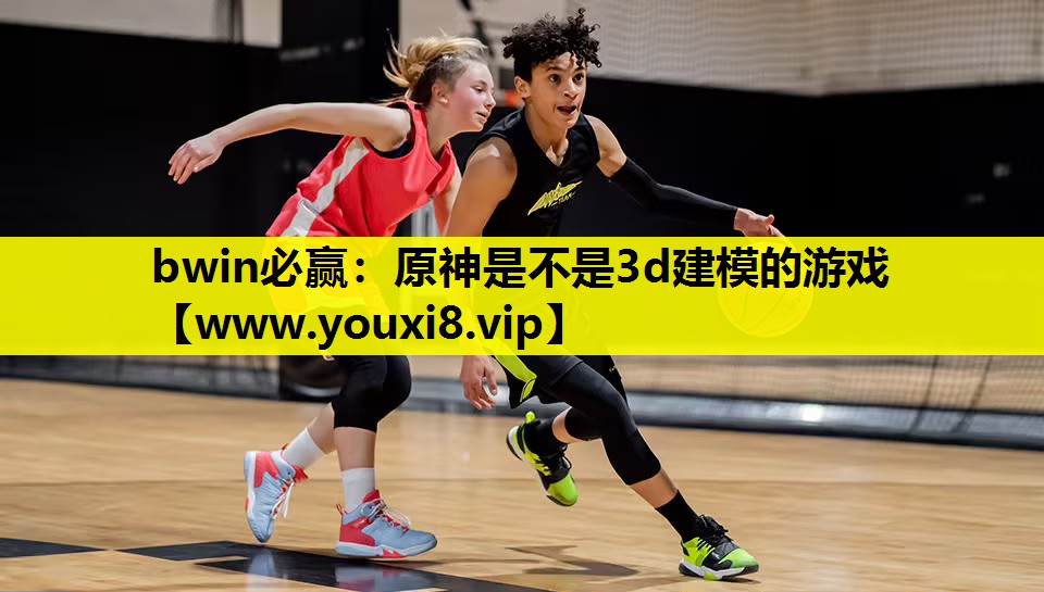 bwin必赢：原神是不是3d建模的游戏